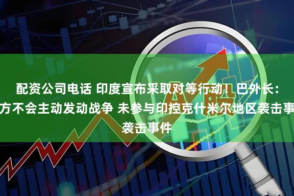 配资公司电话 印度宣布采取对等行动！巴外长：巴方不会主动发动战争 未参与印控克什米尔地区袭击事件