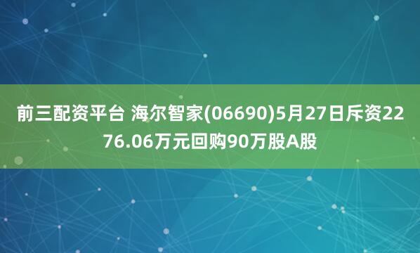 前三配资平台 海尔智家(06690)5月27日斥资2276.06万元回购90万股A股