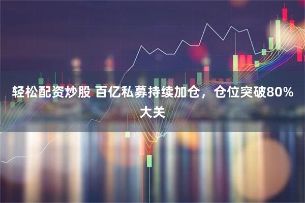 轻松配资炒股 百亿私募持续加仓，仓位突破80%大关