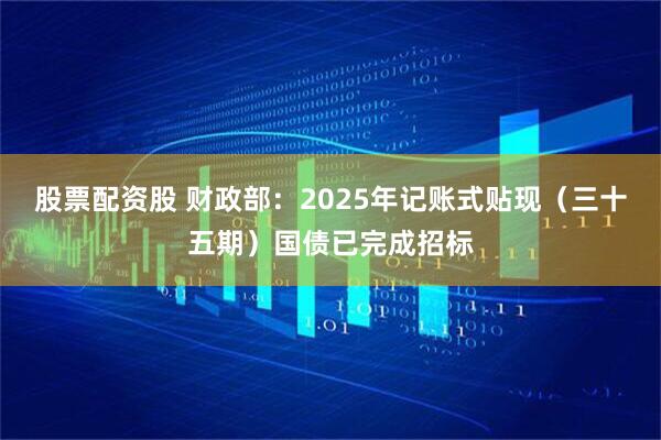 股票配资股 财政部：2025年记账式贴现（三十五期）国债已完成招标