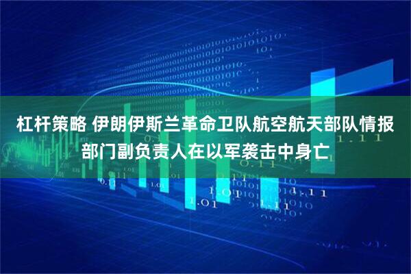 杠杆策略 伊朗伊斯兰革命卫队航空航天部队情报部门副负责人在以军袭击中身亡