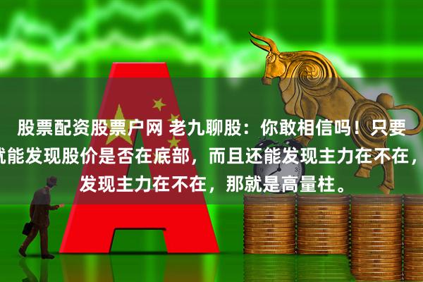 股票配资股票户网 老九聊股:你敢相信吗!只要一根成交量柱就能发现股价是否在底部,而且还能发现主力在不在,那就是高量柱。