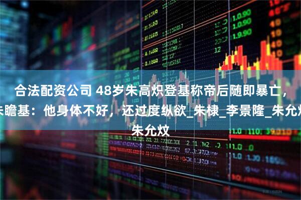 合法配资公司 48岁朱高炽登基称帝后随即暴亡，朱瞻基：他身体不好，还过度纵欲_朱棣_李景隆_朱允炆