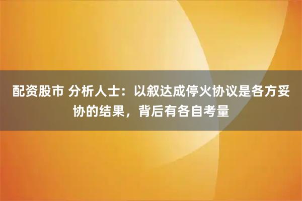 配资股市 分析人士：以叙达成停火协议是各方妥协的结果，背后有各自考量