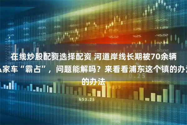 在线炒股配资选择配资 河道岸线长期被70余辆私家车“霸占”,问题能解吗?来看看浦东这个镇的办法