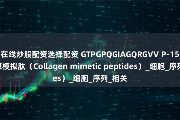 在线炒股配资选择配资 GTPGPQGIAGQRGVV P-15肽 胶原模拟肽(Collagen mimetic peptides)_细胞_序列_相关