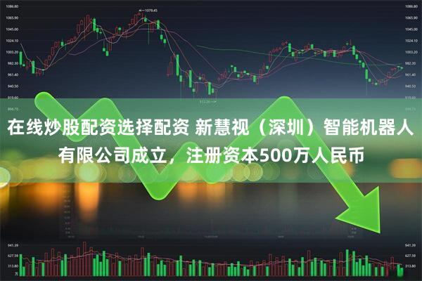 在线炒股配资选择配资 新慧视(深圳)智能机器人有限公司成立,注册资本500万人民币