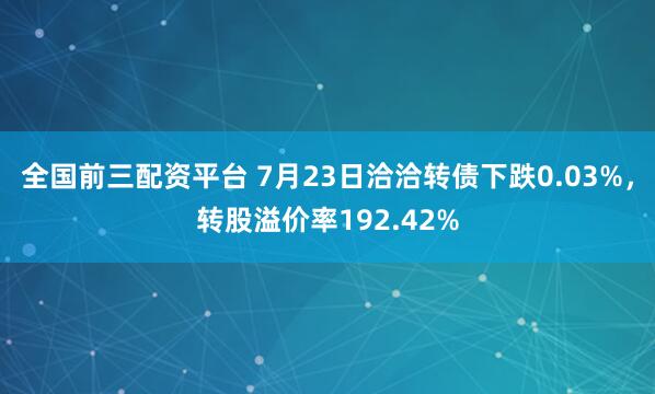全国前三配资平台 7月23日洽洽转债下跌0.03%,转股溢价率192.42%