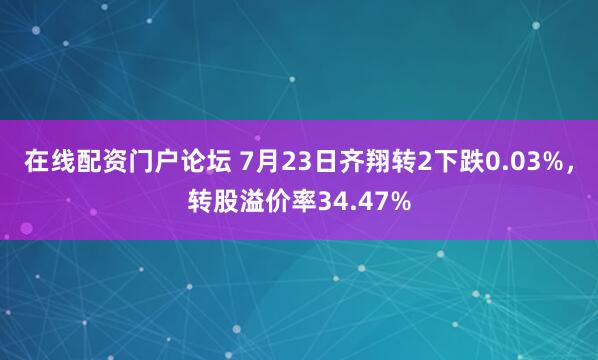 在线配资门户论坛 7月23日齐翔转2下跌0.03%，转股溢价率34.47%