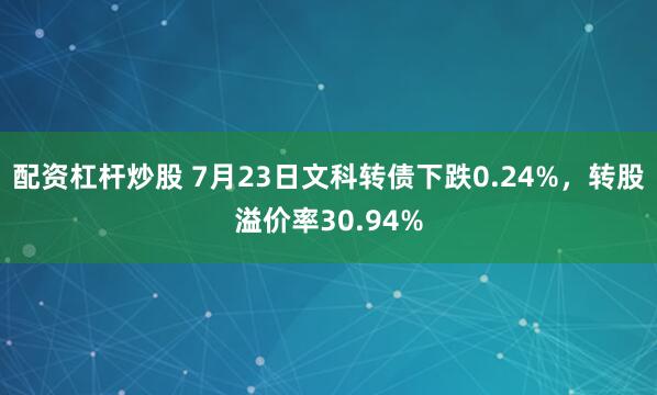 配资杠杆炒股 7月23日文科转债下跌0.24%，转股溢价率30.94%