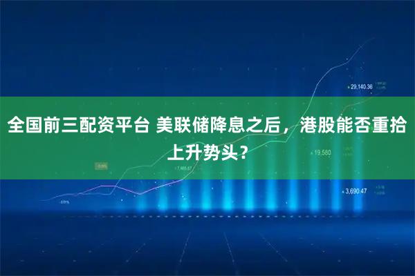全国前三配资平台 美联储降息之后，港股能否重拾上升势头？