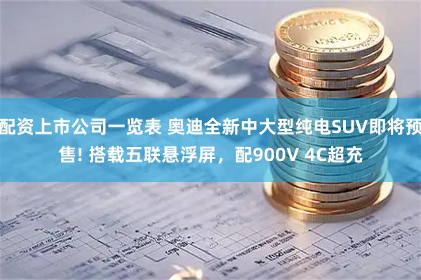 配资上市公司一览表 奥迪全新中大型纯电SUV即将预售! 搭载五联悬浮屏，配900V 4C超充