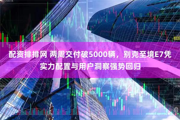 配资排排网 两周交付破5000辆，别克至境E7凭实力配置与用户洞察强势回归
